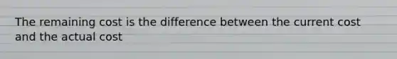 The remaining cost is the difference between the current cost and the actual cost