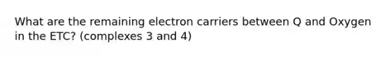 What are the remaining electron carriers between Q and Oxygen in the ETC? (complexes 3 and 4)