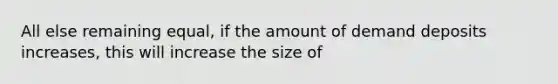 All else remaining equal, if the amount of demand deposits increases, this will increase the size of