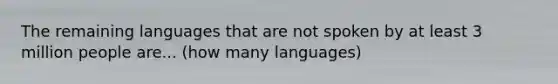 The remaining languages that are not spoken by at least 3 million people are... (how many languages)