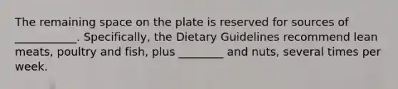 The remaining space on the plate is reserved for sources of ___________. Specifically, the Dietary Guidelines recommend lean meats, poultry and fish, plus ________ and nuts, several times per week.