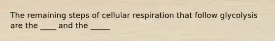 The remaining steps of cellular respiration that follow glycolysis are the ____ and the _____