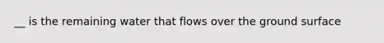 __ is the remaining water that flows over the ground surface