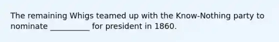 The remaining Whigs teamed up with the Know-Nothing party to nominate __________ for president in 1860.