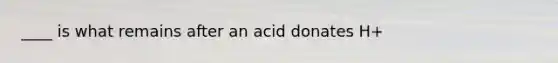 ____ is what remains after an acid donates H+