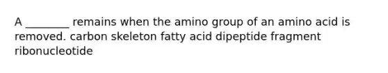 A ________ remains when the amino group of an amino acid is removed. carbon skeleton fatty acid dipeptide fragment ribonucleotide