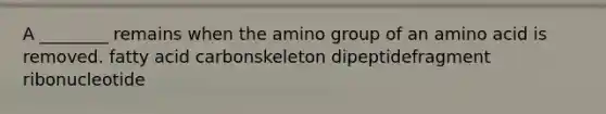 A ________ remains when the amino group of an amino acid is removed. fatty acid carbonskeleton dipeptidefragment ribonucleotide