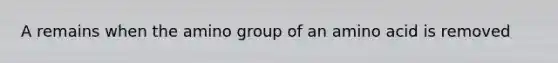 A remains when the amino group of an amino acid is removed