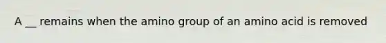 A __ remains when the amino group of an amino acid is removed