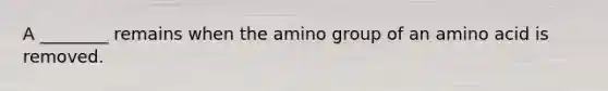 A ________ remains when the amino group of an amino acid is removed.