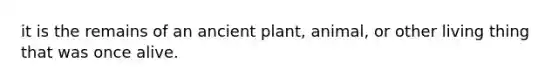 it is the remains of an ancient plant, animal, or other living thing that was once alive.