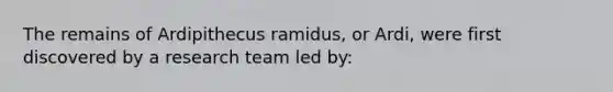 The remains of Ardipithecus ramidus, or Ardi, were first discovered by a research team led by: