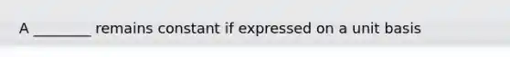 A ________ remains constant if expressed on a unit basis