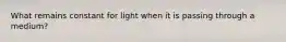 What remains constant for light when it is passing through a medium?