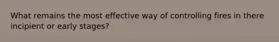 What remains the most effective way of controlling fires in there incipient or early stages?