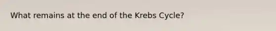 What remains at the end of the Krebs Cycle?