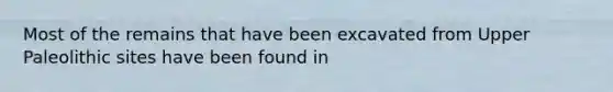 Most of the remains that have been excavated from Upper Paleolithic sites have been found in