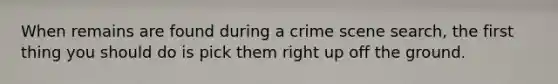 When remains are found during a crime scene search, the first thing you should do is pick them right up off the ground.