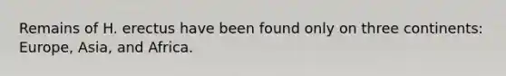 Remains of H. erectus have been found only on three continents: Europe, Asia, and Africa.