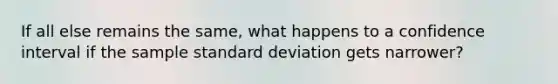 If all else remains the same, what happens to a confidence interval if the sample standard deviation gets narrower?