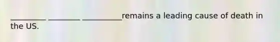 _________ ________ __________remains a leading cause of death in the US.