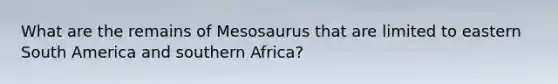 What are the remains of Mesosaurus that are limited to eastern South America and southern Africa?