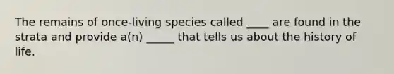 The remains of once-living species called ____ are found in the strata and provide a(n) _____ that tells us about the history of life.