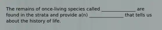 The remains of once-living species called _______________ are found in the strata and provide a(n) _______________ that tells us about the history of life.