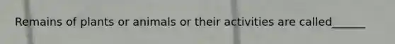 Remains of plants or animals or their activities are called______