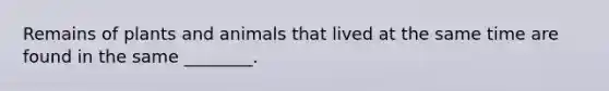 Remains of plants and animals that lived at the same time are found in the same ________.