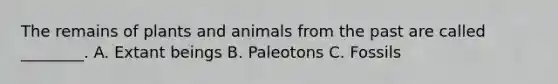 The remains of plants and animals from the past are called ________. A. Extant beings B. Paleotons C. Fossils