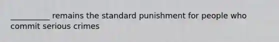 __________ remains the standard punishment for people who commit serious crimes