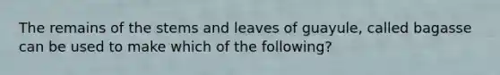 The remains of the stems and leaves of guayule, called bagasse can be used to make which of the following?