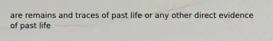 are remains and traces of past life or any other direct evidence of past life