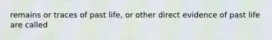remains or traces of past life, or other direct evidence of past life are called