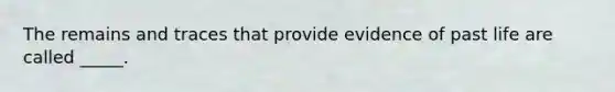 The remains and traces that provide evidence of past life are called _____.