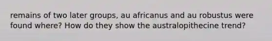 remains of two later groups, au africanus and au robustus were found where? How do they show the australopithecine trend?