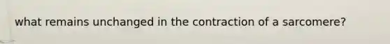 what remains unchanged in the contraction of a sarcomere?