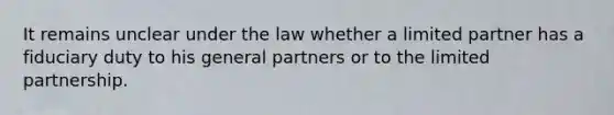 It remains unclear under the law whether a limited partner has a fiduciary duty to his general partners or to the limited partnership.