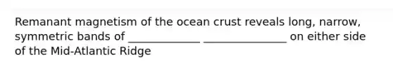 Remanant magnetism of the ocean crust reveals long, narrow, symmetric bands of _____________ _______________ on either side of the Mid-Atlantic Ridge