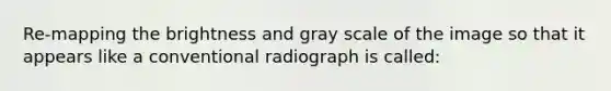 Re-mapping the brightness and gray scale of the image so that it appears like a conventional radiograph is called: