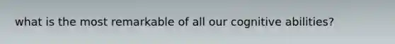 what is the most remarkable of all our cognitive abilities?