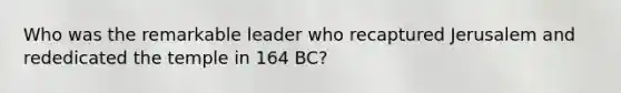 Who was the remarkable leader who recaptured Jerusalem and rededicated the temple in 164 BC?