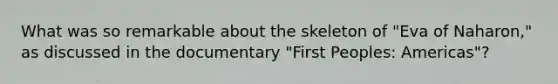 What was so remarkable about the skeleton of "Eva of Naharon," as discussed in the documentary "First Peoples: Americas"?