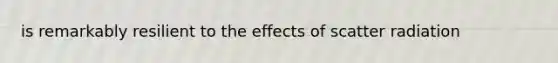 is remarkably resilient to the effects of scatter radiation