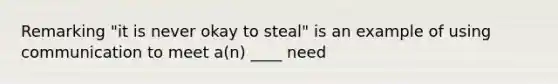 Remarking "it is never okay to steal" is an example of using communication to meet a(n) ____ need