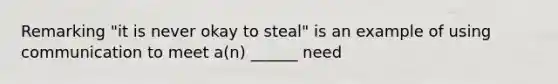 Remarking "it is never okay to steal" is an example of using communication to meet a(n) ______ need