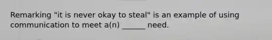 Remarking "it is never okay to steal" is an example of using communication to meet a(n) ______ need.