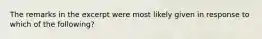 The remarks in the excerpt were most likely given in response to which of the following?