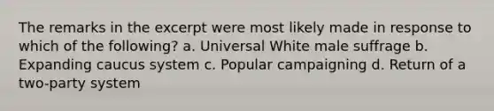 The remarks in the excerpt were most likely made in response to which of the following? a. Universal White male suffrage b. Expanding caucus system c. Popular campaigning d. Return of a two-party system